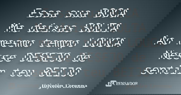 Essa sua BOCA Me deixas SOLTA Ao mesmo tempo LOUCA Nesse DESEJO de sentir teu BEIJO... Frase de Julyelen Lorenna.