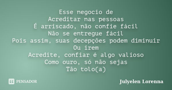 Esse negocio de Acreditar nas pessoas É arriscado, não confie fácil Não se entregue fácil Pois assim, suas decepções podem diminuir Ou irem Acredite, confiar é ... Frase de Julyelen Lorenna.