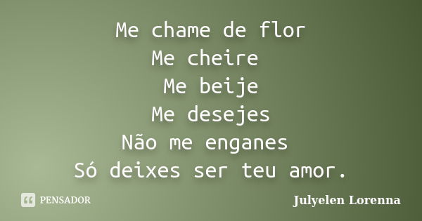 Me chame de flor Me cheire Me beije Me desejes Não me enganes Só deixes ser teu amor.... Frase de Julyelen Lorenna.