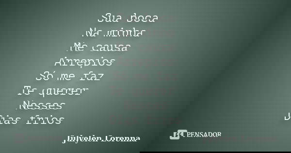Sua boca Na minha Me causa Arrepios Só me faz Te querer Nesses Dias frios... Frase de Julyelen Lorenna.