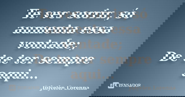 Te ver sorrir, só aumenta essa vontade; De te ter sempre aqui...... Frase de Julyelen Lorenna.