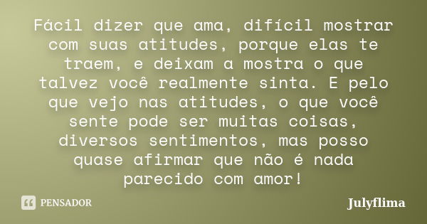 Fácil dizer que ama, difícil mostrar com suas atitudes, porque elas te traem, e deixam a mostra o que talvez você realmente sinta. E pelo que vejo nas atitudes,... Frase de Julyflima.