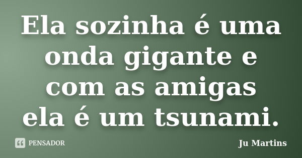 Ela sozinha é uma onda gigante e com as amigas ela é um tsunami.... Frase de Ju Martins.