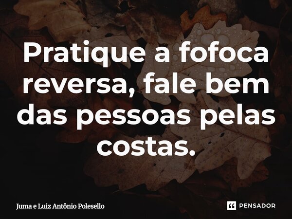 Pratique a fofoca reversa, fale bem das pessoas pelas costas.... Frase de Juma e Luiz Antônio Polesello.