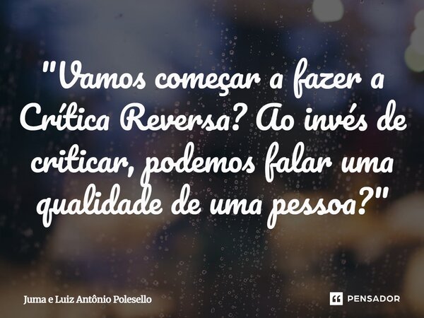⁠"Vamos começar a fazer a Crítica Reversa? Ao invés de criticar, podemos falar uma qualidade de uma pessoa?"... Frase de Juma e Luiz Antônio Polesello.