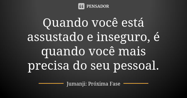 Quando você está assustado e inseguro, é quando você mais precisa do seu pessoal.... Frase de Jumanji: Próxima Fase.