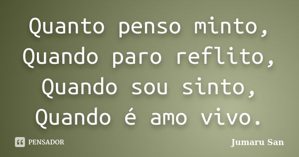 Quanto penso minto, Quando paro reflito, Quando sou sinto, Quando é amo vivo.... Frase de Jumaru San.