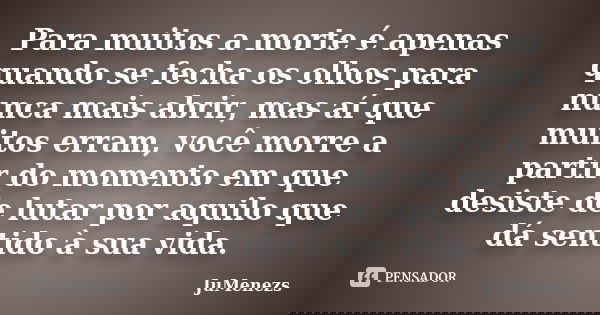 Para muitos a morte é apenas quando se fecha os olhos para nunca mais abrir, mas aí que muitos erram, você morre a partir do momento em que desiste de lutar por... Frase de JuMenezs.