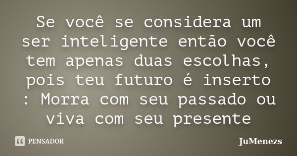 Se você se considera um ser inteligente então você tem apenas duas escolhas, pois teu futuro é inserto : Morra com seu passado ou viva com seu presente... Frase de JuMenezs.