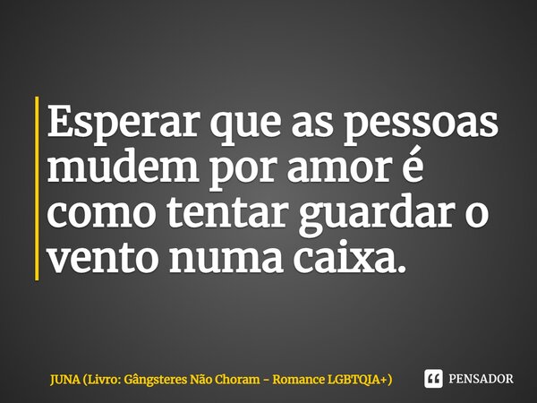 ⁠Esperar que as pessoas mudem por amor é como tentar guardar o vento numa caixa.... Frase de JUNA (Livro: Gângsteres Não Choram - Romance LGBTQIA).