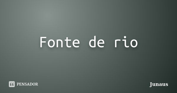 Fonte de rio... Frase de Junaus.