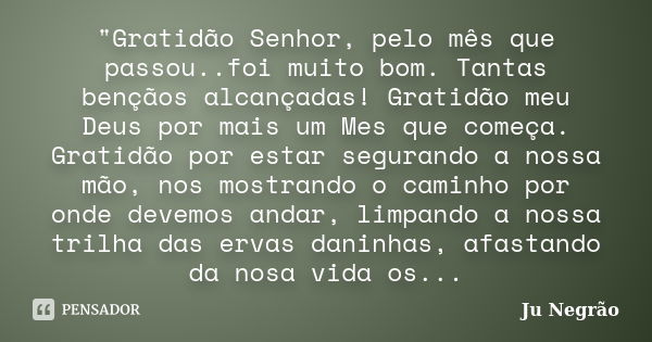 "Gratidão Senhor, pelo mês que passou..foi muito bom. Tantas bençãos alcançadas! Gratidão meu Deus por mais um Mes que começa. Gratidão por estar segurando... Frase de Ju Negrão.