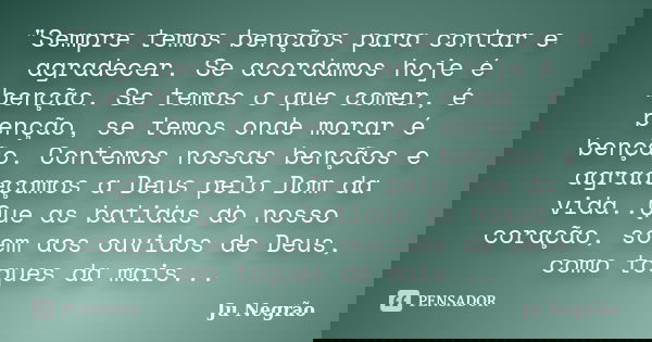 "Sempre temos bençãos para contar e agradecer. Se acordamos hoje é benção. Se temos o que comer, é benção, se temos onde morar é benção. Contemos nossas be... Frase de Ju Negrão.