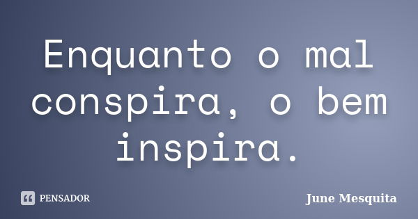 Enquanto o mal conspira, o bem inspira.... Frase de June Mesquita.