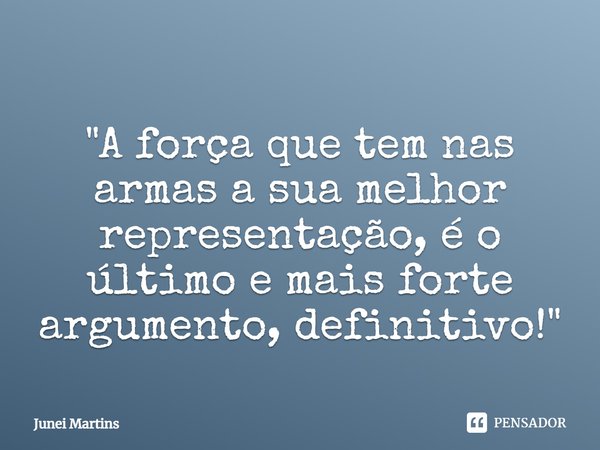 ⁠"A força que tem nas armas a sua melhor representação, é o último e mais forte argumento, definitivo!"... Frase de Junei Martins.