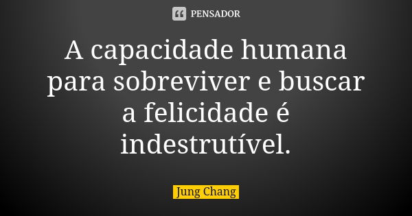 A capacidade humana para sobreviver e buscar a felicidade é indestrutível.... Frase de Jung Chang.