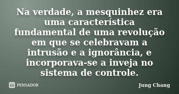 Na verdade, a mesquinhez era uma característica fundamental de uma revolução em que se celebravam a intrusão e a ignorância, e incorporava-se a inveja no sistem... Frase de Jung Chang.