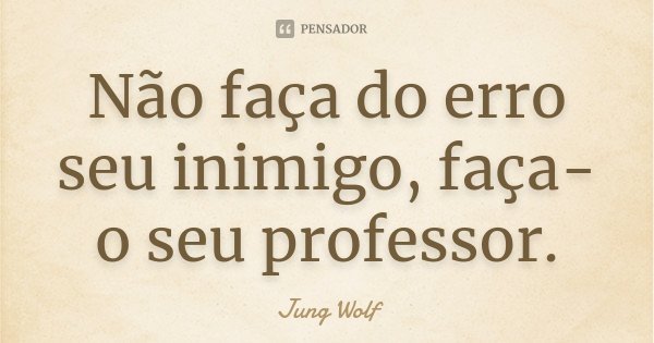 Não faça do erro seu inimigo, faça-o seu professor.... Frase de Jung Wolf.