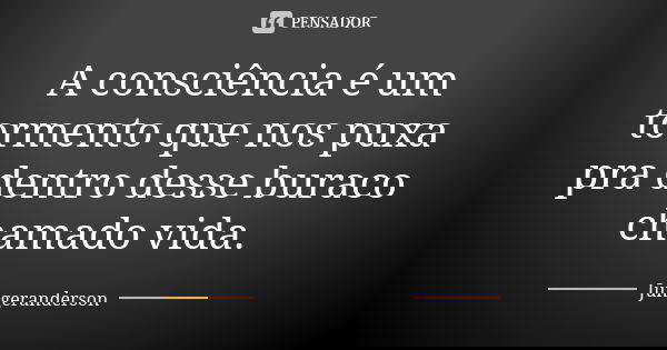 A consciência é um tormento que nos puxa pra dentro desse buraco chamado vida.... Frase de jungeranderson.