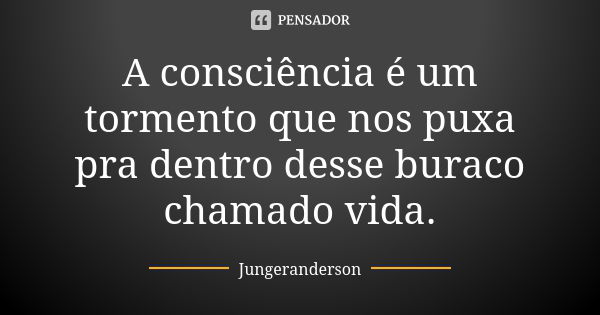 A consciência é um tormento que nos puxa pra dentro desse buraco chamado vida.... Frase de jungeranderson.