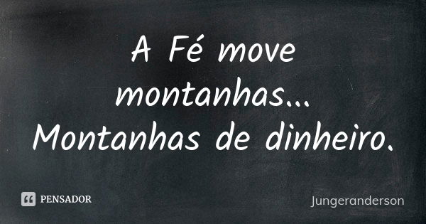 A Fé move montanhas... Montanhas de dinheiro.... Frase de jungeranderson.