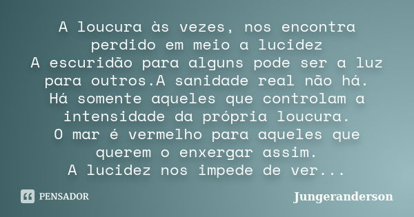 A loucura às vezes, nos encontra perdido em meio a lucidez A escuridão para alguns pode ser a luz para outros.A sanidade real não há. Há somente aqueles que con... Frase de Jungeranderson.