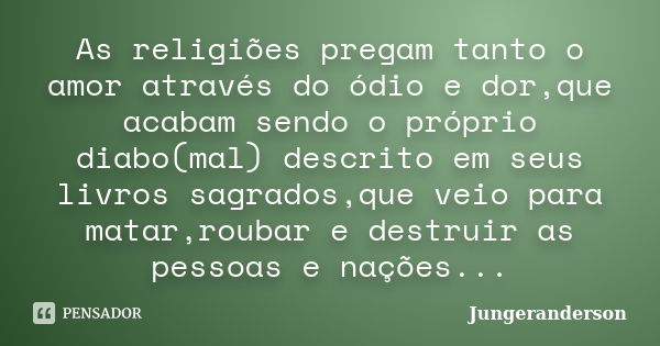 As religiões pregam tanto o amor através do ódio e dor,que acabam sendo o próprio diabo(mal) descrito em seus livros sagrados,que veio para matar,roubar e destr... Frase de Jungeranderson.