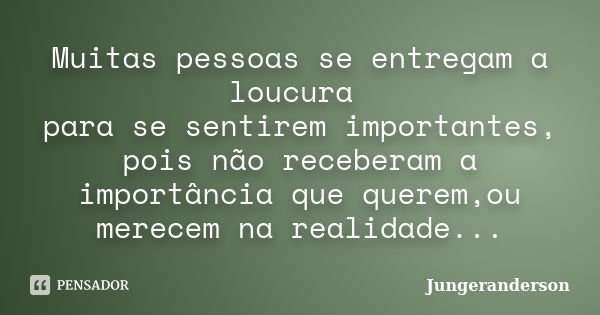 Muitas pessoas se entregam a loucura para se sentirem importantes, pois não receberam a importância que querem,ou merecem na realidade...... Frase de Jungeranderson.