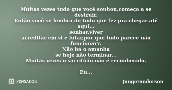 Muitas vezes tudo que você sonhou,começa a se destruir. Então você se lembra de tudo que fez pra chegar até aqui... sonhar,viver acreditar em si e lutar,por que... Frase de Jungeranderson.