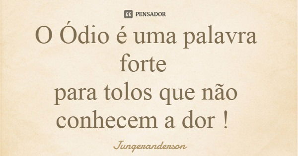 O Ódio é uma palavra forte para tolos que não conhecem a dor !... Frase de Jungeranderson.