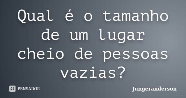 Qual é o tamanho de um lugar cheio de pessoas vazias?... Frase de Jungeranderson.