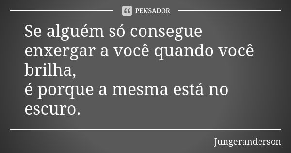 Se alguém só consegue enxergar a você quando você brilha, é porque a mesma está no escuro.... Frase de jungeranderson.