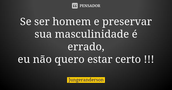 Se ser homem e preservar sua masculinidade é errado, eu não quero estar certo !!!... Frase de jungeranderson.