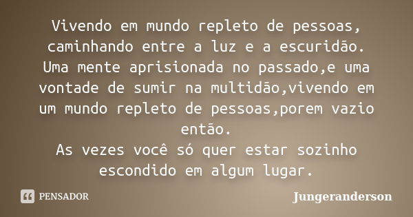 Vivendo em mundo repleto de pessoas, caminhando entre a luz e a escuridão. Uma mente aprisionada no passado,e uma vontade de sumir na multidão,vivendo em um mun... Frase de Jungeranderson.