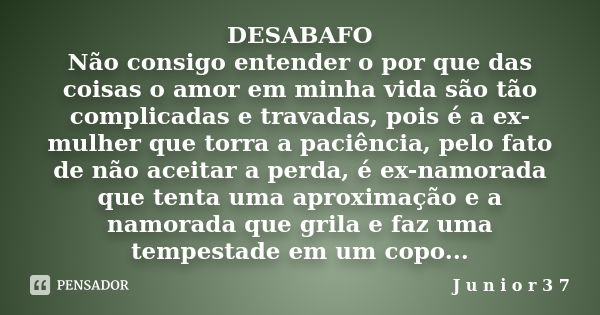 DESABAFO Não consigo entender o por que das coisas o amor em minha vida são tão complicadas e travadas, pois é a ex-mulher que torra a paciência, pelo fato de n... Frase de J u n i o r 3 7.