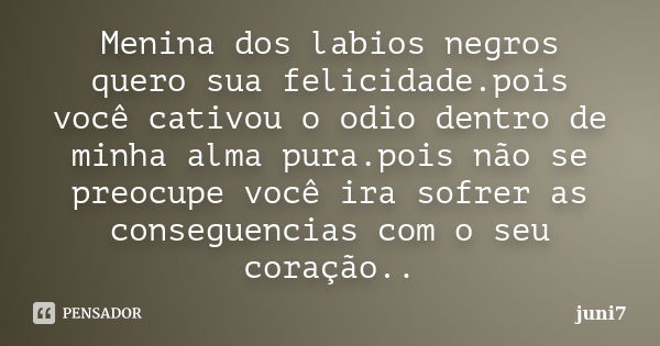 Menina dos labios negros quero sua felicidade.pois você cativou o odio dentro de minha alma pura.pois não se preocupe você ira sofrer as conseguencias com o seu... Frase de juni7.