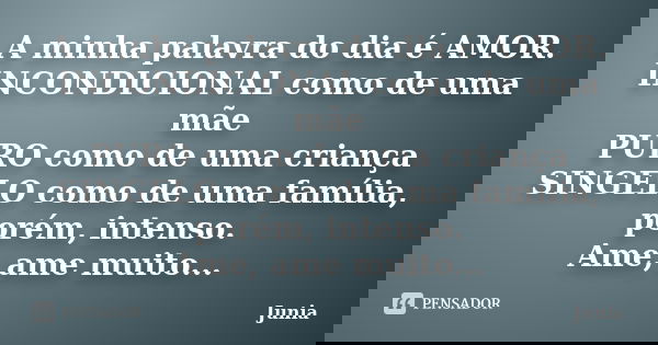 A minha palavra do dia é AMOR. INCONDICIONAL como de uma mãe PURO como de uma criança SINGELO como de uma família, porém, intenso. Ame, ame muito...... Frase de Junia.