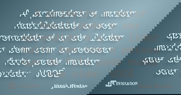 A primeira e maior habilidade a ser aprendida é a de lidar muito bem com a pessoa que de fato pode mudar sua vida: VOCÊ... Frase de Junia Bretas.