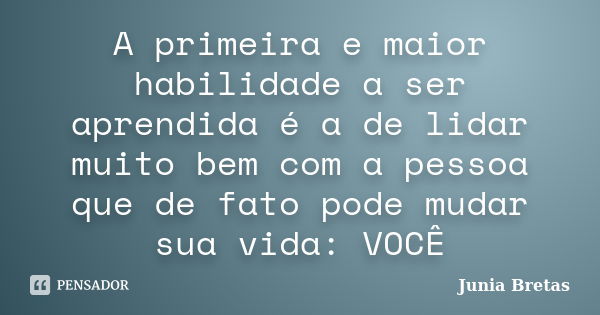 A primeira e maior habilidade a ser aprendida é a de lidar muito bem com a pessoa que de fato pode mudar sua vida: VOCÊ... Frase de Junia Bretas.