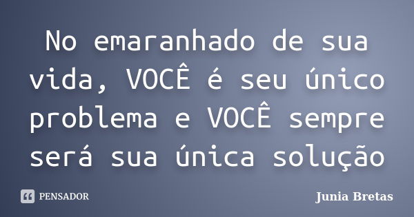 No emaranhado de sua vida, VOCÊ é seu único problema e VOCÊ sempre será sua única solução... Frase de Junia Bretas.