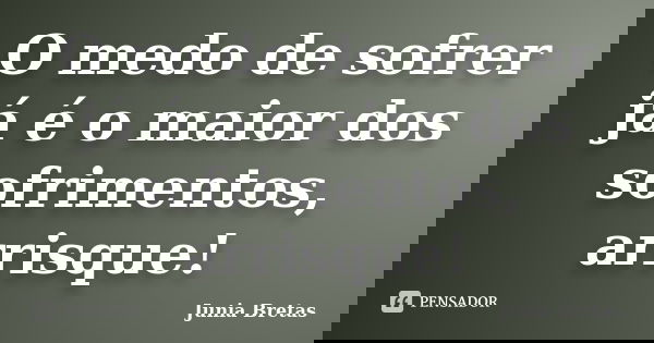 O medo de sofrer já é o maior dos sofrimentos, arrisque!... Frase de Junia Bretas.