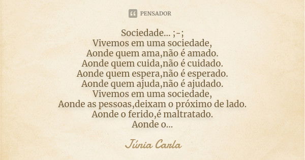 Sociedade... ;-; Vivemos em uma sociedade, Aonde quem ama,não é amado. Aonde quem cuida,não é cuidado. Aonde quem espera,não é esperado. Aonde quem ajuda,não é ... Frase de Júnia Carla.