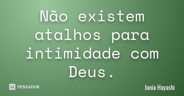 Não existem atalhos para intimidade com Deus.... Frase de Junia Hayashi.