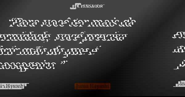 “Para você ter mais da eternidade, você precisa abrir mão do que é passageiro.”... Frase de Junia Hayashi.