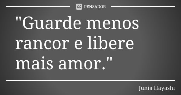 "Guarde menos rancor e libere mais amor."... Frase de Junia Hayashi.