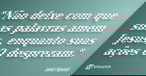 "Não deixe com que suas palavras amem Jesus, enquanto suas ações O desprezam."... Frase de Junia Hayashi.