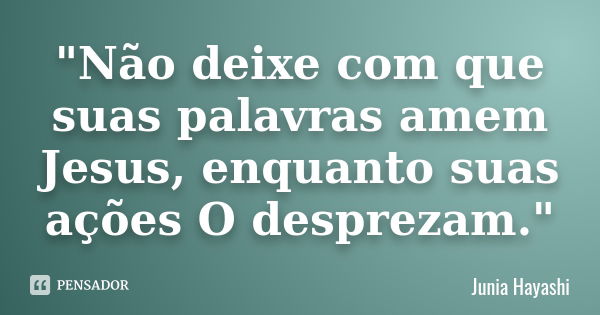 "Não deixe com que suas palavras amem Jesus, enquanto suas ações O desprezam."... Frase de Junia Hayashi.