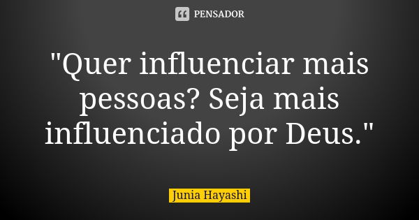 "Quer influenciar mais pessoas? Seja mais influenciado por Deus."... Frase de Junia Hayashi.