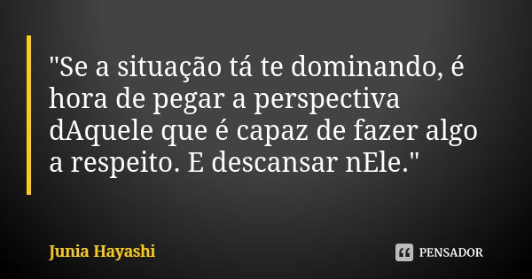 "Se a situação tá te dominando, é hora de pegar a perspectiva dAquele que é capaz de fazer algo a respeito. E descansar nEle."... Frase de Junia Hayashi.