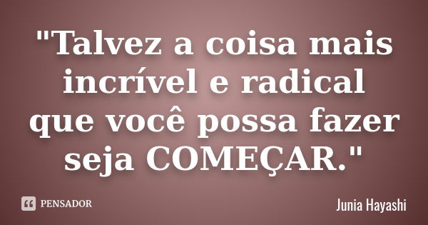 "Talvez a coisa mais incrível e radical que você possa fazer seja COMEÇAR."... Frase de Junia Hayashi.